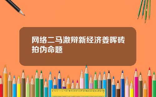 网络二马激辩新经济姜晖砖拍伪命题