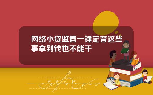 网络小贷监管一锤定音这些事拿到钱也不能干
