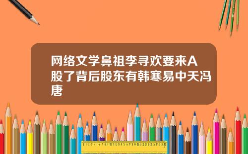 网络文学鼻祖李寻欢要来A股了背后股东有韩寒易中天冯唐