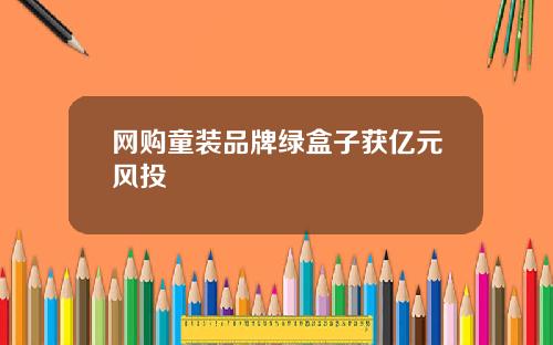 网购童装品牌绿盒子获亿元风投