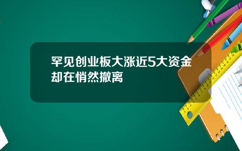 罕见创业板大涨近5大资金却在悄然撤离