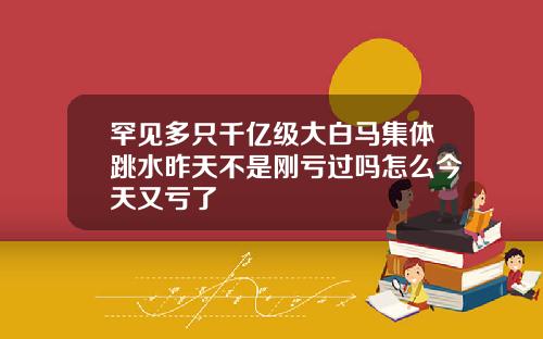 罕见多只千亿级大白马集体跳水昨天不是刚亏过吗怎么今天又亏了
