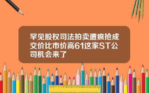 罕见股权司法拍卖遭疯抢成交价比市价高61这家ST公司机会来了