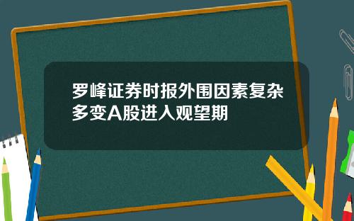 罗峰证券时报外围因素复杂多变A股进入观望期