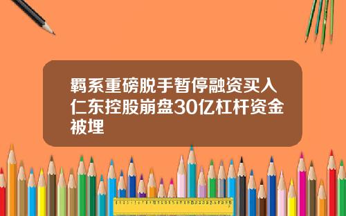 羁系重磅脱手暂停融资买入仁东控股崩盘30亿杠杆资金被埋