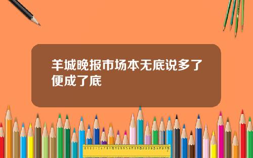 羊城晚报市场本无底说多了便成了底