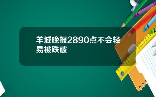 羊城晚报2890点不会轻易被跌破