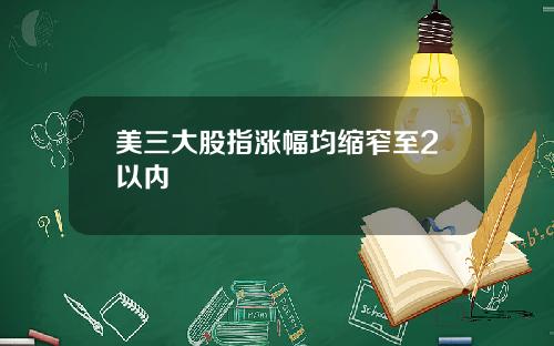 美三大股指涨幅均缩窄至2以内