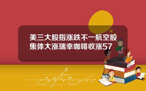 美三大股指涨跌不一航空股集体大涨瑞幸咖啡收涨57