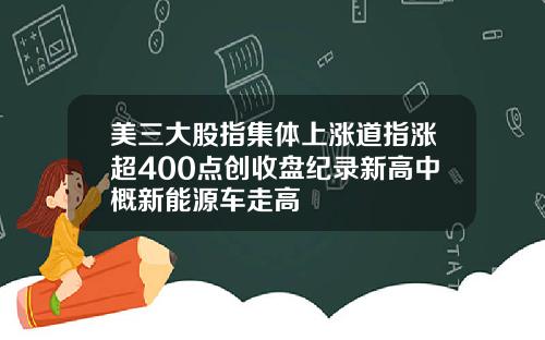 美三大股指集体上涨道指涨超400点创收盘纪录新高中概新能源车走高