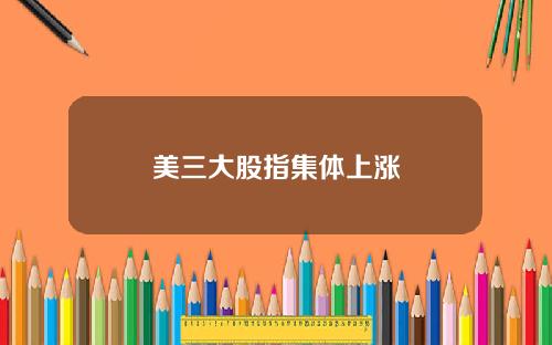 美三大股指集体上涨
