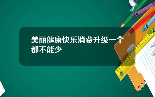 美丽健康快乐消费升级一个都不能少
