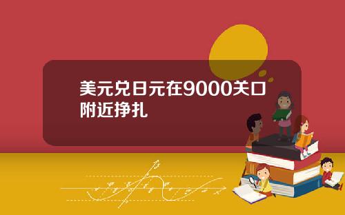 美元兑日元在9000关口附近挣扎