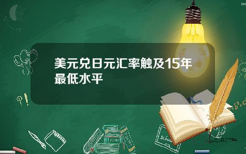 美元兑日元汇率触及15年最低水平