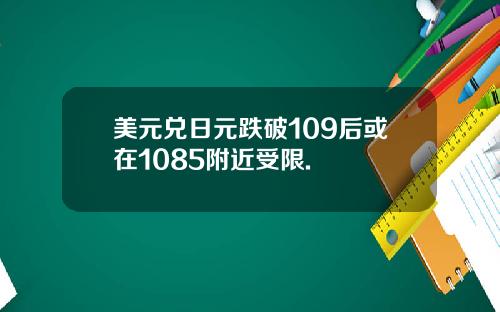 美元兑日元跌破109后或在1085附近受限.