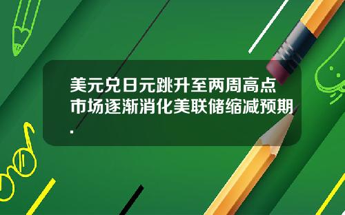 美元兑日元跳升至两周高点市场逐渐消化美联储缩减预期.