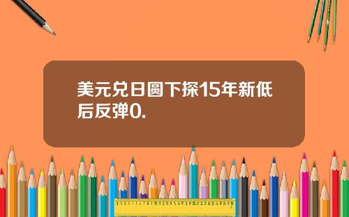 美元兑日圆下探15年新低后反弹0.