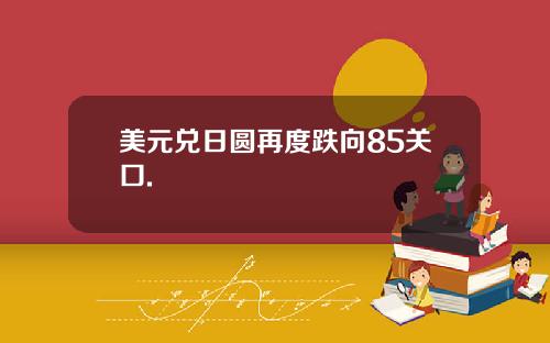 美元兑日圆再度跌向85关口.