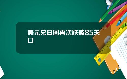 美元兑日圆再次跌破85关口