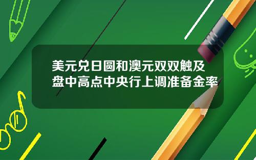 美元兑日圆和澳元双双触及盘中高点中央行上调准备金率