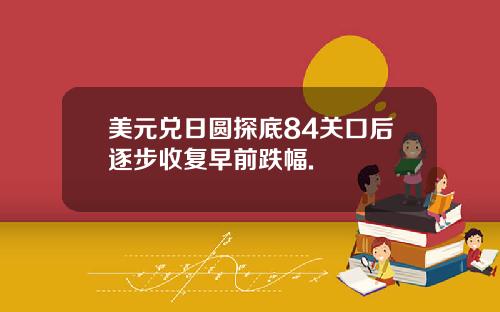 美元兑日圆探底84关口后逐步收复早前跌幅.