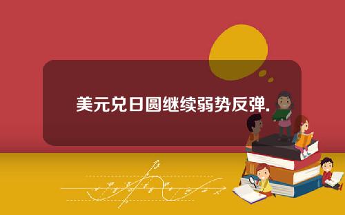 美元兑日圆继续弱势反弹.