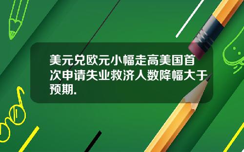美元兑欧元小幅走高美国首次申请失业救济人数降幅大于预期.