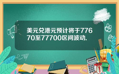 美元兑港元预计将于77670至77700区间波动.