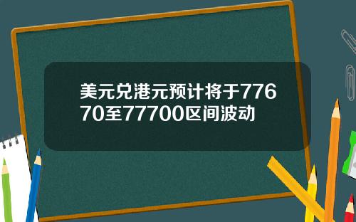 美元兑港元预计将于77670至77700区间波动