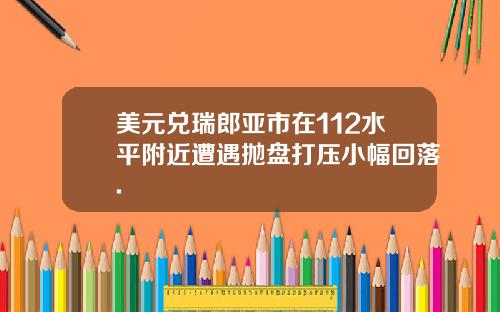 美元兑瑞郎亚市在112水平附近遭遇抛盘打压小幅回落.