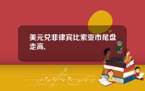 美元兑菲律宾比索亚市尾盘走高.