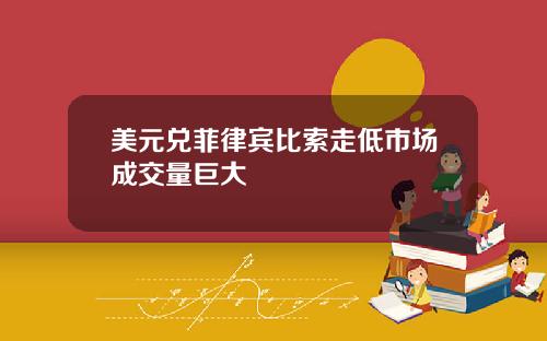 美元兑菲律宾比索走低市场成交量巨大