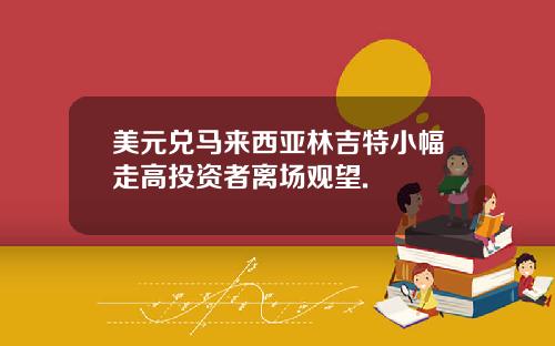美元兑马来西亚林吉特小幅走高投资者离场观望.