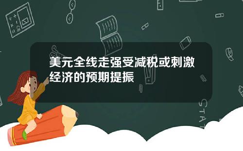 美元全线走强受减税或刺激经济的预期提振