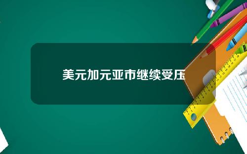 美元加元亚市继续受压