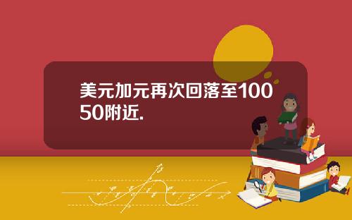 美元加元再次回落至10050附近.