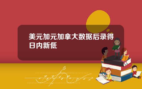 美元加元加拿大数据后录得日内新低
