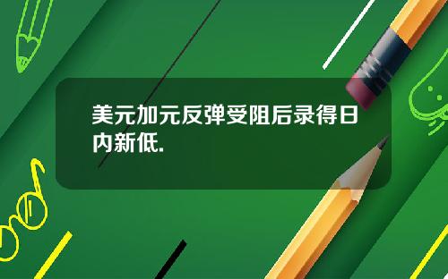 美元加元反弹受阻后录得日内新低.