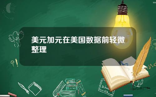 美元加元在美国数据前轻微整理