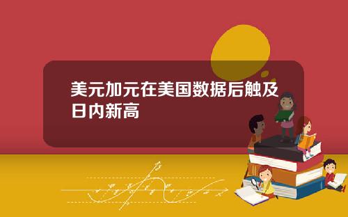 美元加元在美国数据后触及日内新高