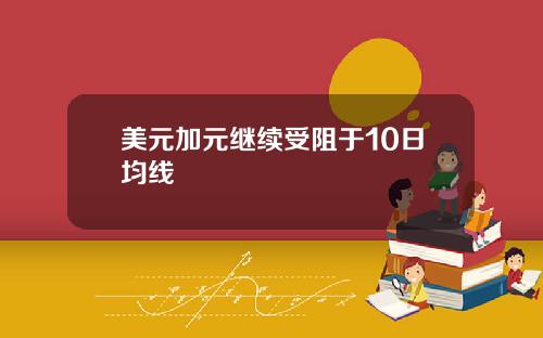 美元加元继续受阻于10日均线