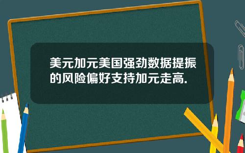 美元加元美国强劲数据提振的风险偏好支持加元走高.