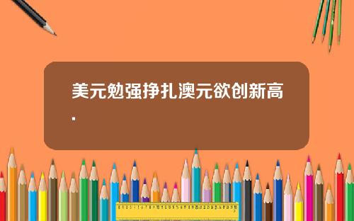 美元勉强挣扎澳元欲创新高.