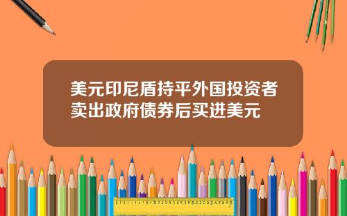 美元印尼盾持平外国投资者卖出政府债券后买进美元