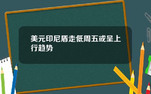 美元印尼盾走低周五或呈上行趋势