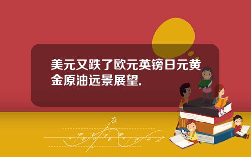 美元又跌了欧元英镑日元黄金原油远景展望.