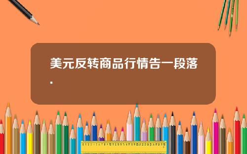 美元反转商品行情告一段落.