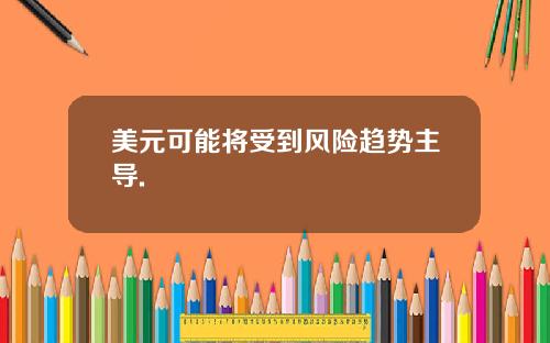 美元可能将受到风险趋势主导.