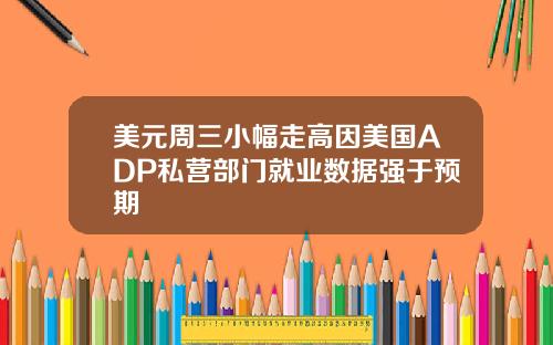 美元周三小幅走高因美国ADP私营部门就业数据强于预期