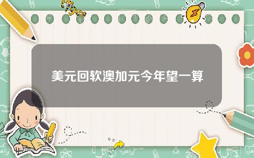 美元回软澳加元今年望一算